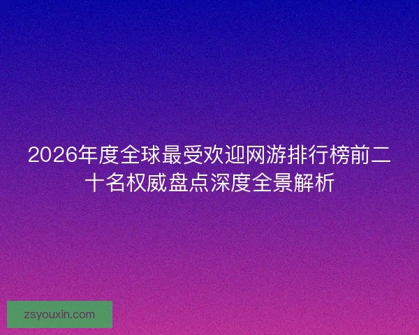 2026年度全球最受欢迎网游排行榜前二十名权威盘点深度全景解析