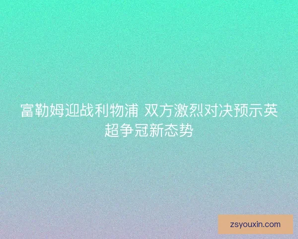 富勒姆迎战利物浦 双方激烈对决预示英超争冠新态势