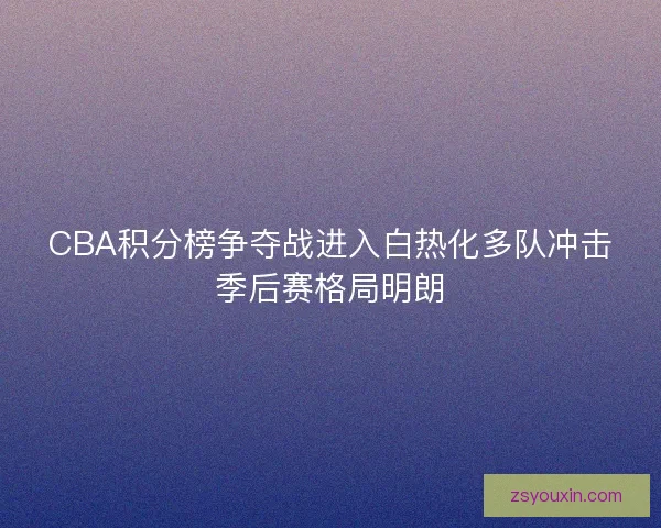 CBA积分榜争夺战进入白热化多队冲击季后赛格局明朗