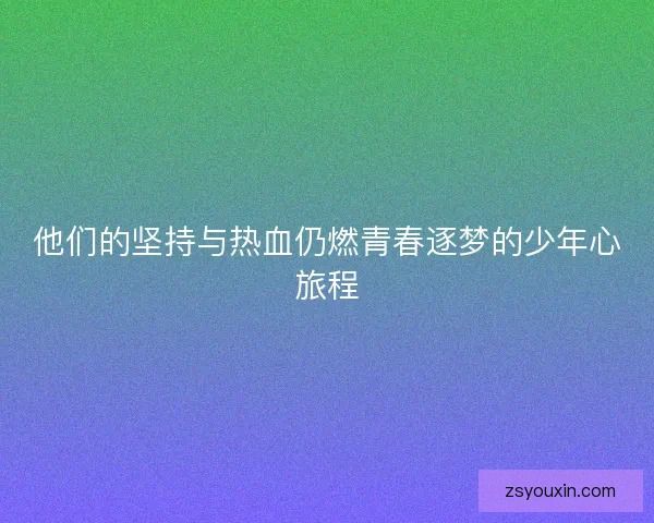 他们的坚持与热血仍燃青春逐梦的少年心旅程