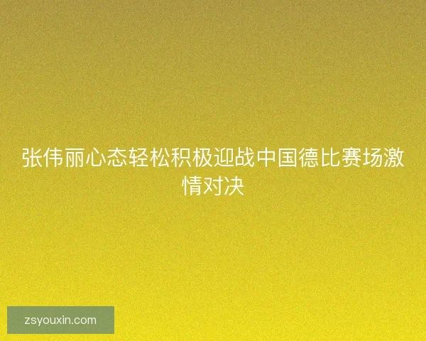 张伟丽心态轻松积极迎战中国德比赛场激情对决